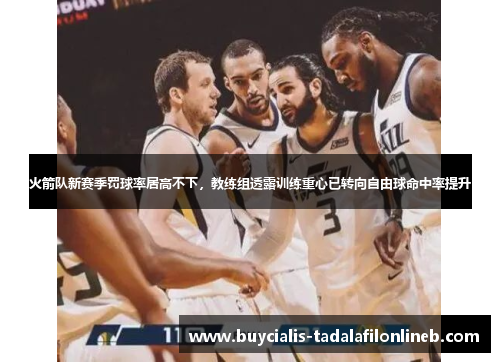 火箭队新赛季罚球率居高不下，教练组透露训练重心已转向自由球命中率提升
