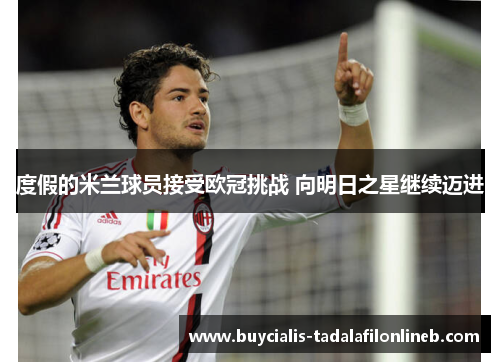 度假的米兰球员接受欧冠挑战 向明日之星继续迈进