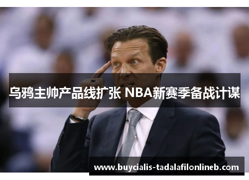 乌鸦主帅产品线扩张 NBA新赛季备战计谋